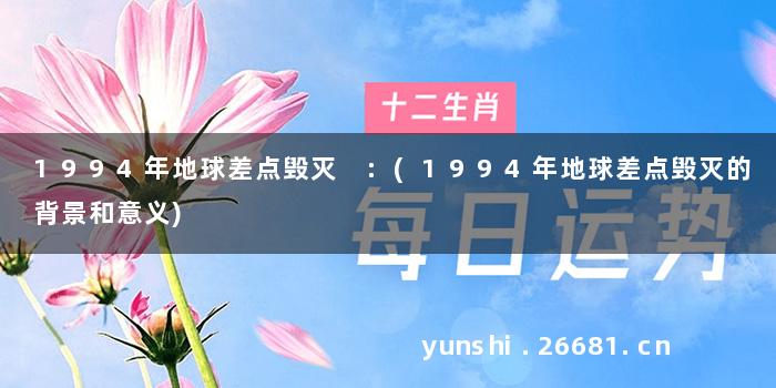 1994年地球差点毁灭 :(1994年地球差点毁灭的背景和意义)
